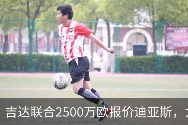 吉达联合2500万欧报价迪亚斯，尤文引援计划或生变